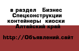  в раздел : Бизнес » Спецконструкции, контейнеры, киоски . Алтайский край